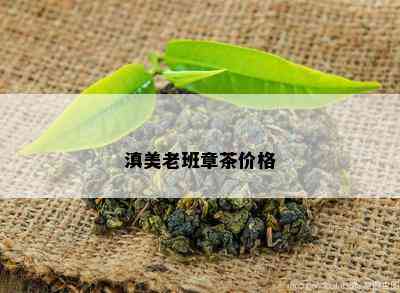 滇美老班章茶价格