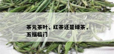 茶元茶叶，红茶还是绿茶，五福临门