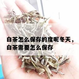 白茶怎么保存的度呢冬天，白茶需要怎么保存