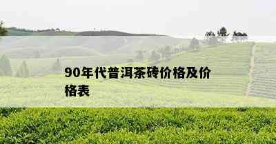 90年代普洱茶砖价格及价格表