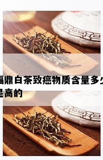 福鼎白茶致癌物质含量多少是高的