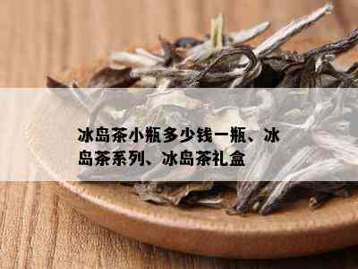 冰岛茶小瓶多少钱一瓶、冰岛茶系列、冰岛茶礼盒