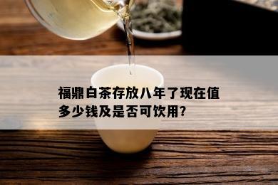 福鼎白茶存放八年了现在值多少钱及是否可饮用？