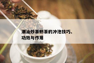 潮汕炒茶熟茶的冲泡技巧、功效与作用