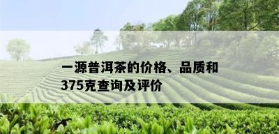 一源普洱茶的价格、品质和375克查询及评价