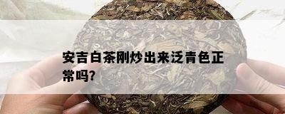 安吉白茶刚炒出来泛青色正常吗？