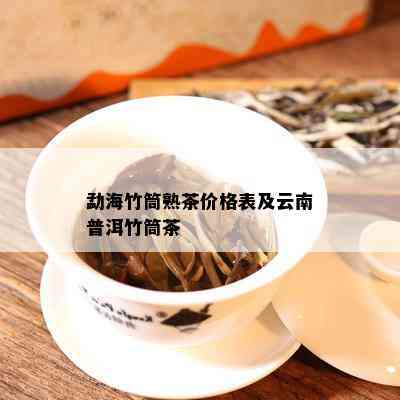 勐海竹筒熟茶价格表及云南普洱竹筒茶