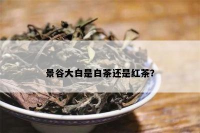 景谷大白是白茶还是红茶？