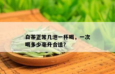 白茶正常几泡一杯喝，一次喝多少毫升合适？