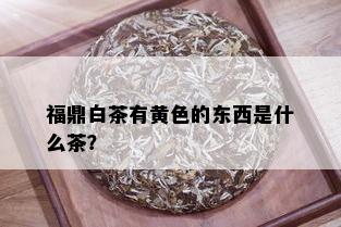 福鼎白茶有黄色的东西是什么茶？