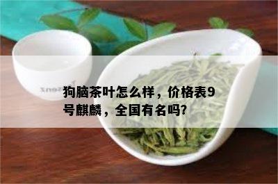 狗脑茶叶怎么样，价格表9号麒麟，全国有名吗？