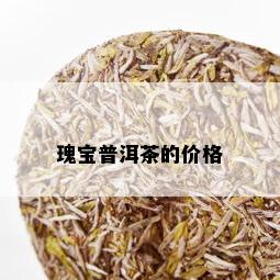 瑰宝普洱茶的价格