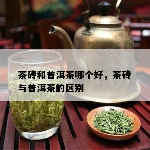 茶砖和普洱茶哪个好，茶砖与普洱茶的区别