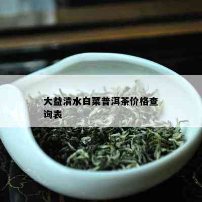 大益清水白菜普洱茶价格查询表