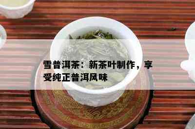 雪普洱茶：新茶叶制作，享受纯正普洱风味