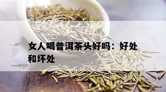 女人喝普洱茶头好吗：好处和坏处