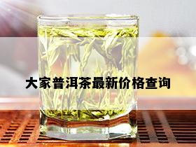 大家普洱茶最新价格查询