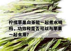 柠檬苹果白茶能一起煮水喝吗，功效和是否可以与苹果一起食用？