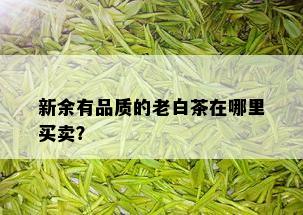 新余有品质的老白茶在哪里买卖？