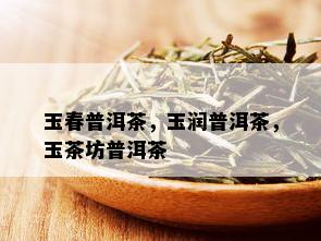 玉春普洱茶，玉润普洱茶，玉茶坊普洱茶