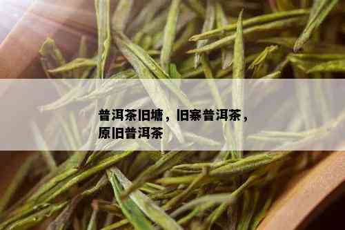 普洱茶旧塘，旧寨普洱茶，原旧普洱茶