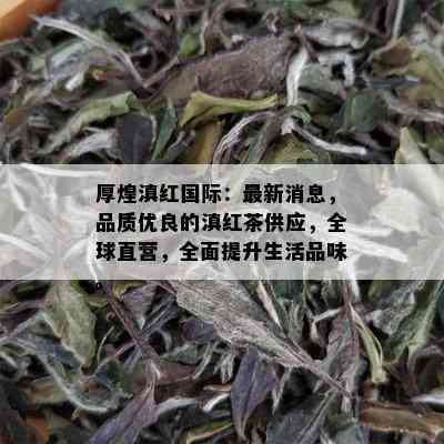 厚煌滇红国际：最新消息，品质优良的滇红茶供应，全球直营，全面提升生活品味。