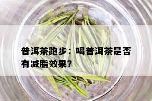 普洱茶跑步：喝普洱茶是否有减脂效果？