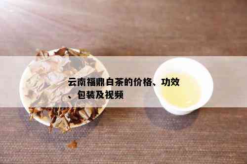 云南福鼎白茶的价格、功效、包装及视频