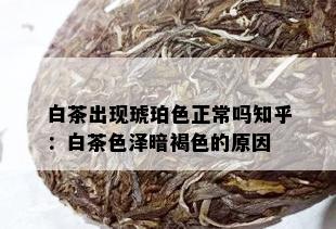 白茶出现琥珀色正常吗知乎：白茶色泽暗褐色的原因