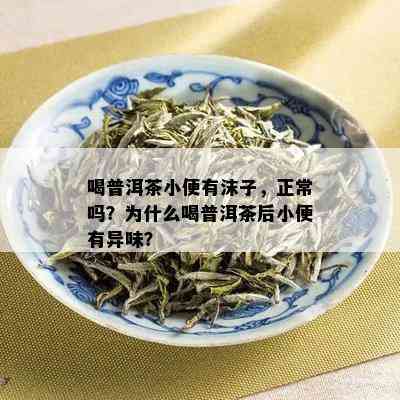 喝普洱茶小便有沫子，正常吗？为什么喝普洱茶后小便有异味？