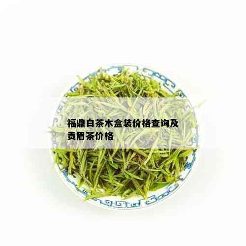 福鼎白茶木盒装价格查询及贡眉茶价格