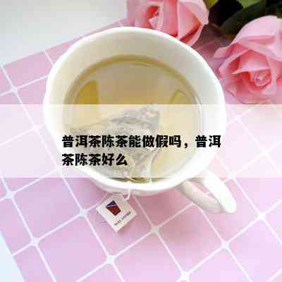 普洱茶陈茶能做假吗，普洱茶陈茶好么