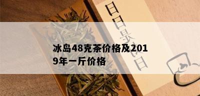 冰岛48克茶价格及2019年一斤价格