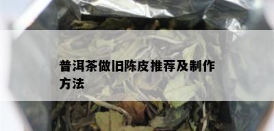 普洱茶做旧陈皮推荐及制作方法