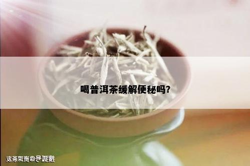 喝普洱茶缓解便秘吗？