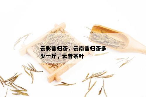 云彩昔归茶，云南昔归茶多少一斤，云昔茶叶