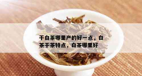 干白茶哪里产的好一点，白茶干茶特点，白茶哪里好