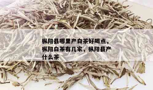 枞阳县哪里产白茶好喝点，枞阳白茶有几家，枞阳县产什么茶