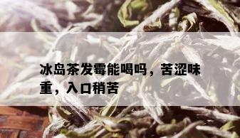 冰岛茶发霉能喝吗，苦涩味重，入口稍苦