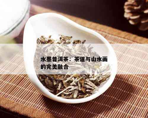 水墨普洱茶：茶道与山水画的完美融合