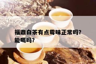 福鼎白茶有点霉味正常吗？能喝吗？