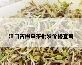 江门古树白茶批发价格查询