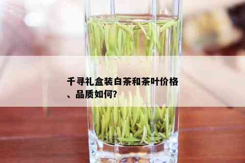 千寻礼盒装白茶和茶叶价格、品质如何？