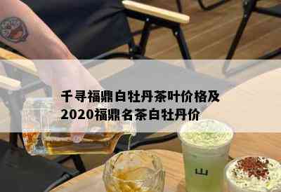 千寻福鼎白牡丹茶叶价格及2020福鼎名茶白牡丹价