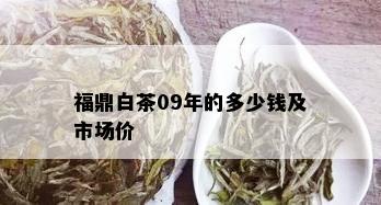 福鼎白茶09年的多少钱及市场价