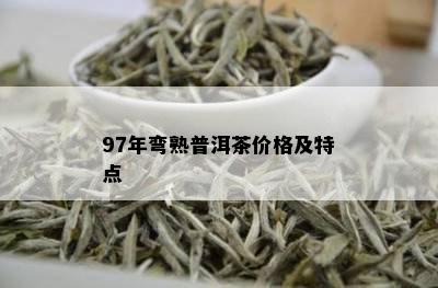 97年弯熟普洱茶价格及特点