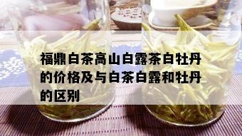 福鼎白茶高山白露茶白牡丹的价格及与白茶白露和牡丹的区别