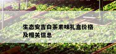 生态安吉白茶素味礼盒价格及相关信息