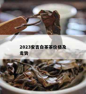 2023安吉白茶茶价格及走势