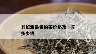 老班章最贵的茶价格及一斤多少钱